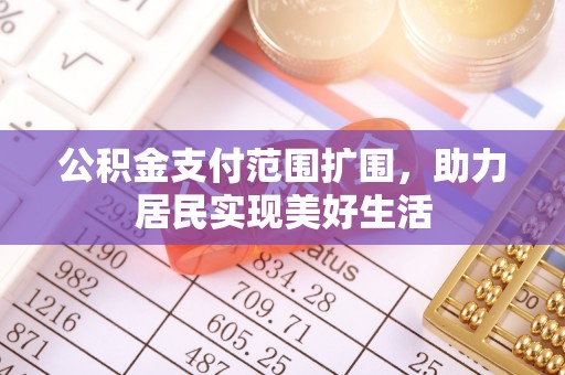 翁牛特旗公积金支付范围扩围，助力居民实现美好生活