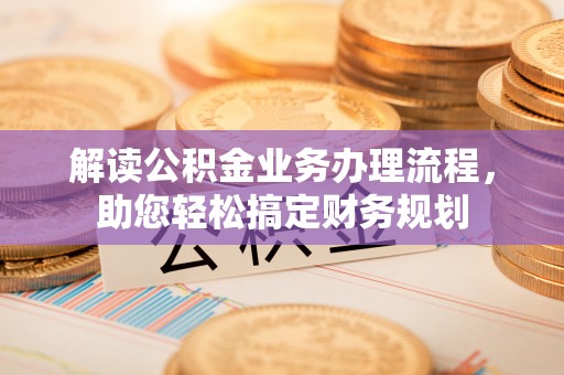 翁牛特旗解读公积金业务办理流程，助您轻松搞定财务规划