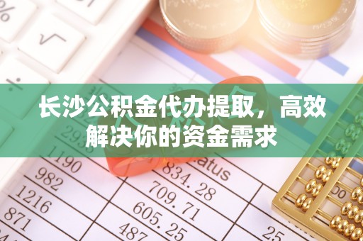 翁牛特旗长沙公积金代办提取，高效解决你的资金需求