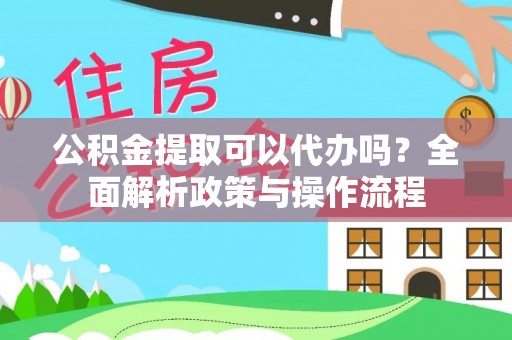 翁牛特旗公积金提取可以代办吗？全面解析政策与操作流程