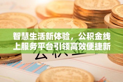 翁牛特旗智慧生活新体验，公积金线上服务平台引领高效便捷新时代