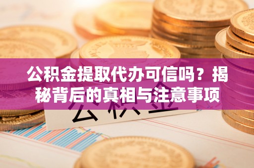 翁牛特旗公积金提取代办可信吗？揭秘背后的真相与注意事项