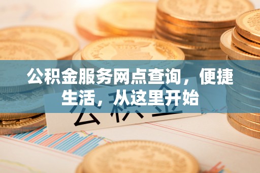 翁牛特旗公积金服务网点查询，便捷生活，从这里开始
