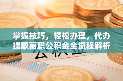 翁牛特旗掌握技巧，轻松办理，代办提取离职公积金全流程解析