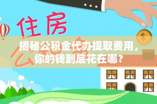 翁牛特旗揭秘公积金代办提取费用，你的钱到底花在哪？