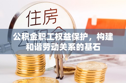 翁牛特旗公积金职工权益保护，构建和谐劳动关系的基石