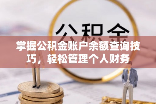翁牛特旗掌握公积金账户余额查询技巧，轻松管理个人财务