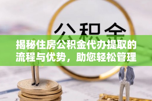翁牛特旗揭秘住房公积金代办提取的流程与优势，助您轻松管理资金