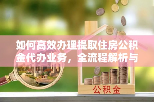 翁牛特旗如何高效办理提取住房公积金代办业务，全流程解析与实用建议