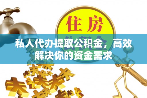 翁牛特旗私人代办提取公积金，高效解决你的资金需求