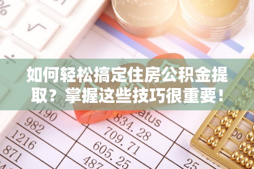 翁牛特旗如何轻松搞定住房公积金提取？掌握这些技巧很重要！