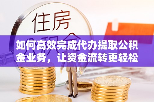 翁牛特旗如何高效完成代办提取公积金业务，让资金流转更轻松
