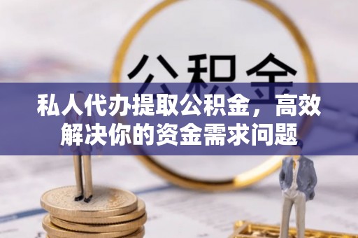 翁牛特旗私人代办提取公积金，高效解决你的资金需求问题