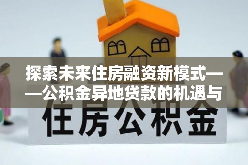 翁牛特旗探索未来住房融资新模式——公积金异地贷款的机遇与挑战