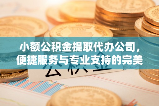 翁牛特旗小额公积金提取代办公司，便捷服务与专业支持的完美结合