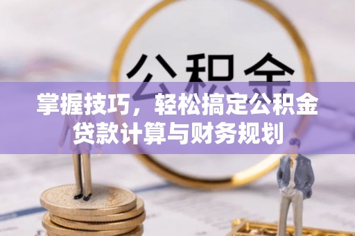 翁牛特旗掌握技巧，轻松搞定公积金贷款计算与财务规划