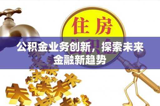 翁牛特旗公积金业务创新，探索未来金融新趋势