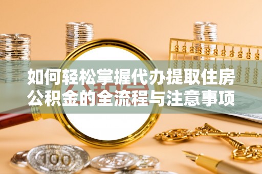翁牛特旗如何轻松掌握代办提取住房公积金的全流程与注意事项