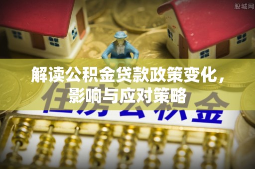 翁牛特旗解读公积金贷款政策变化，影响与应对策略