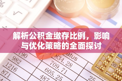 翁牛特旗解析公积金缴存比例，影响与优化策略的全面探讨