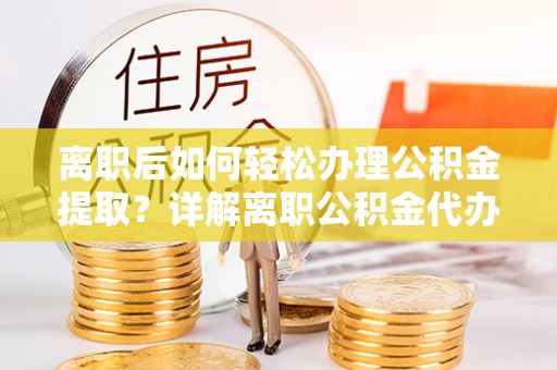翁牛特旗离职后如何轻松办理公积金提取？详解离职公积金代办提取流程