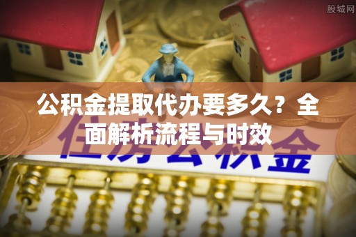 翁牛特旗公积金提取代办要多久？全面解析流程与时效