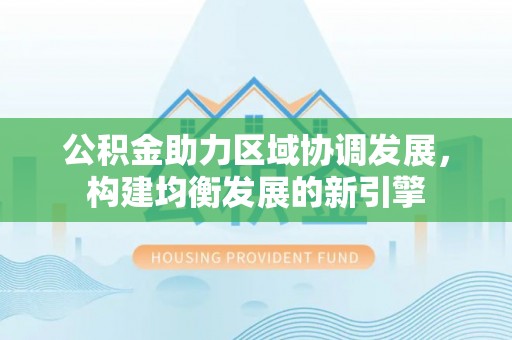 翁牛特旗公积金助力区域协调发展，构建均衡发展的新引擎