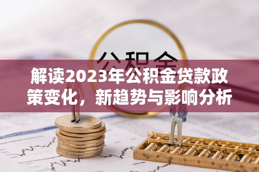 翁牛特旗解读2023年公积金贷款政策变化，新趋势与影响分析