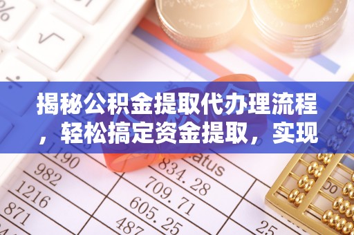 翁牛特旗揭秘公积金提取代办理流程，轻松搞定资金提取，实现财务自由