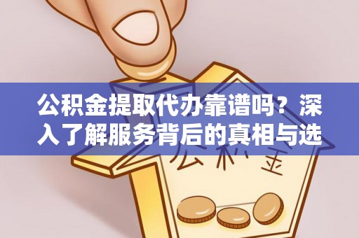 翁牛特旗公积金提取代办靠谱吗？深入了解服务背后的真相与选择指南