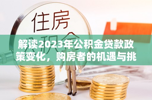翁牛特旗解读2023年公积金贷款政策变化，购房者的机遇与挑战
