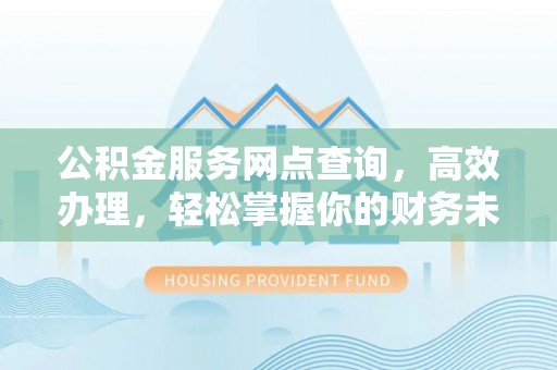 翁牛特旗公积金服务网点查询，高效办理，轻松掌握你的财务未来