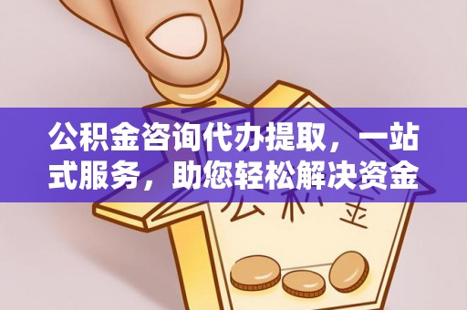 翁牛特旗公积金咨询代办提取，一站式服务，助您轻松解决资金难题