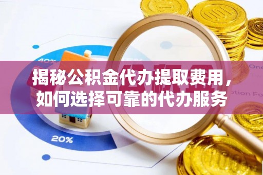 翁牛特旗揭秘公积金代办提取费用，如何选择可靠的代办服务