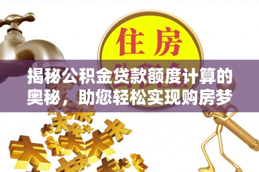 翁牛特旗揭秘公积金贷款额度计算的奥秘，助您轻松实现购房梦想