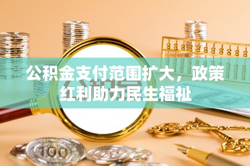 翁牛特旗公积金支付范围扩大，政策红利助力民生福祉