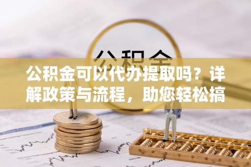 翁牛特旗公积金可以代办提取吗？详解政策与流程，助您轻松搞定！