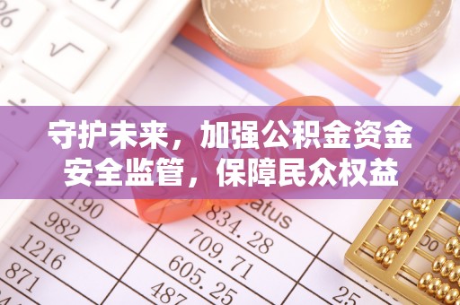 翁牛特旗守护未来，加强公积金资金安全监管，保障民众权益