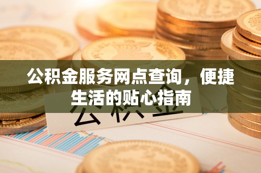 翁牛特旗公积金服务网点查询，便捷生活的贴心指南