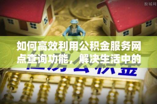 翁牛特旗如何高效利用公积金服务网点查询功能，解决生活中的资金难题