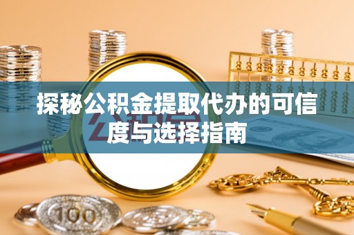 翁牛特旗探秘公积金提取代办的可信度与选择指南