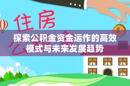 翁牛特旗探索公积金资金运作的高效模式与未来发展趋势