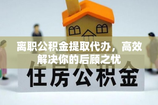 翁牛特旗离职公积金提取代办，高效解决你的后顾之忧