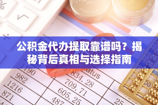 翁牛特旗公积金代办提取靠谱吗？揭秘背后真相与选择指南