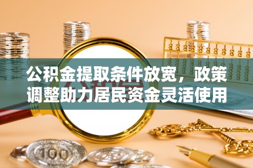 翁牛特旗公积金提取条件放宽，政策调整助力居民资金灵活使用