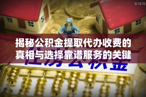 翁牛特旗揭秘公积金提取代办收费的真相与选择靠谱服务的关键