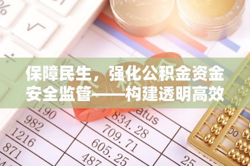 翁牛特旗保障民生，强化公积金资金安全监管——构建透明高效的管理体系