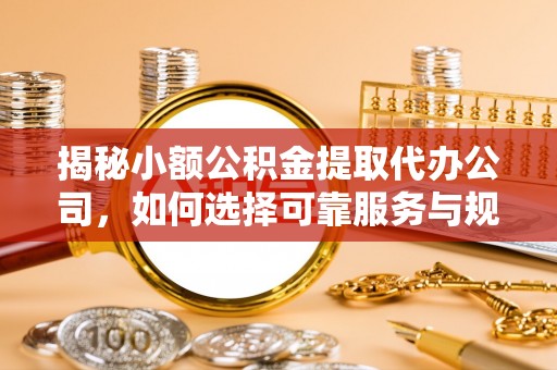 翁牛特旗揭秘小额公积金提取代办公司，如何选择可靠服务与规避风险