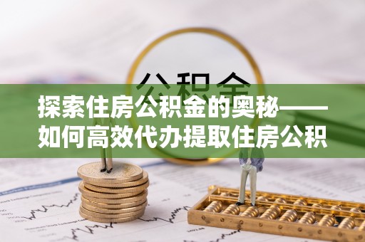 翁牛特旗探索住房公积金的奥秘——如何高效代办提取住房公积金