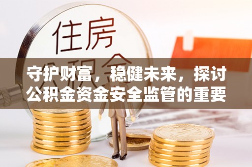 翁牛特旗守护财富，稳健未来，探讨公积金资金安全监管的重要性与实践